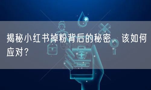 揭秘小红书掉粉背后的秘密，该如何应对？
