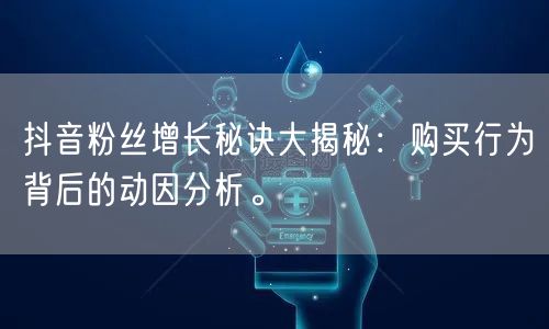 抖音粉丝增长秘诀大揭秘:购买行为背后的动因分析。