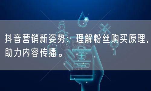 抖音营销新姿势：理解粉丝购买原理，助力内容传播。