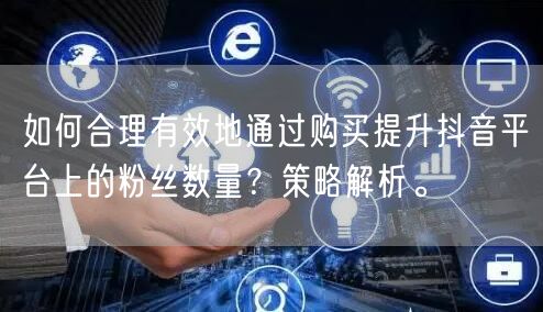 如何合理有效地通过购买提升抖音平台上的粉丝数量？策略解析。