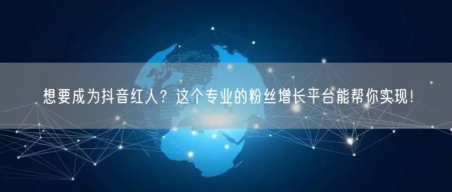 想要成为抖音红人？这个专业的粉丝增长平台能帮你实现！