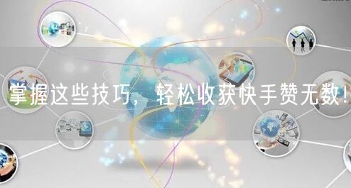 掌握这些技巧,轻松收获快手赞无数!