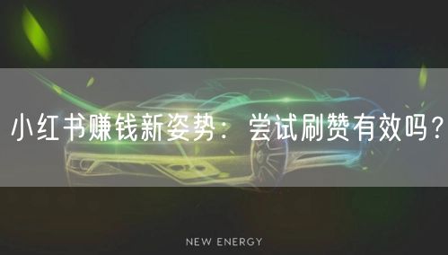 小红书赚钱新姿势：尝试刷赞有效吗？
