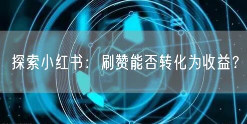 探索小红书：刷赞能否转化为收益？