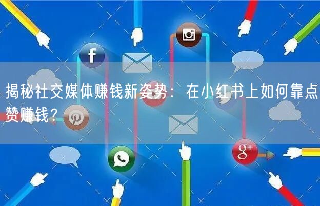 揭秘社交媒体赚钱新姿势：在小红书上如何靠点赞赚钱？