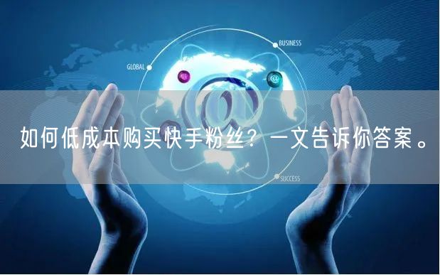 如何低成本购买快手粉丝？一文告诉你答案。