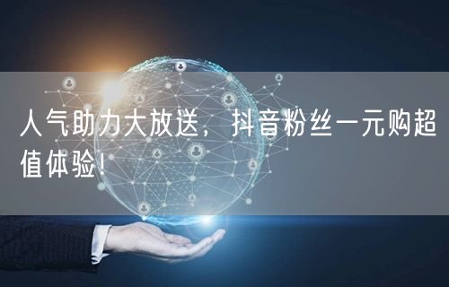 人气助力大放送，抖音粉丝一元购超值体验！