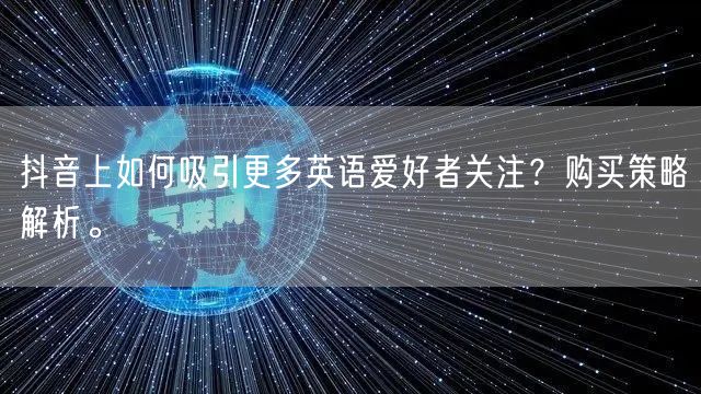 抖音上如何吸引更多英语爱好者关注？购买策略解析。