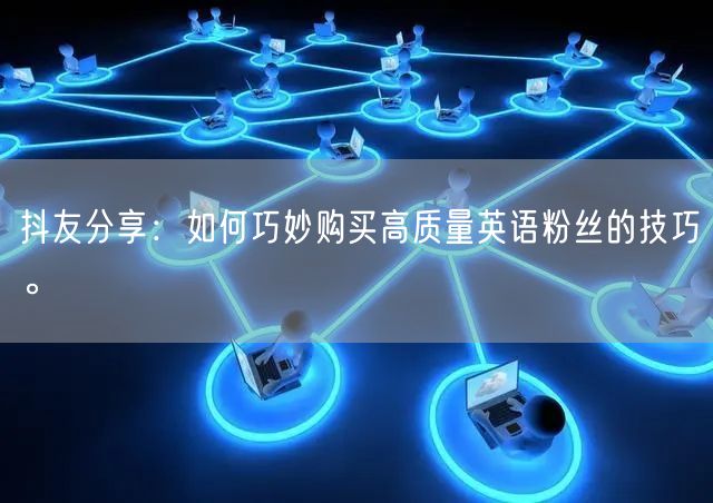 抖友分享：如何巧妙购买高质量英语粉丝的技巧。