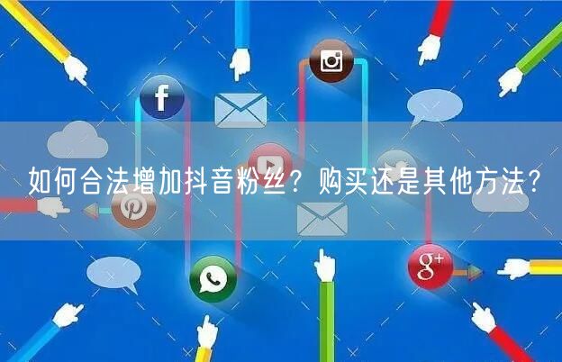 如何合法增加抖音粉丝?购买还是其他方法?