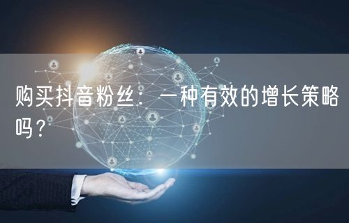 购买抖音粉丝:一种有效的增长策略吗?