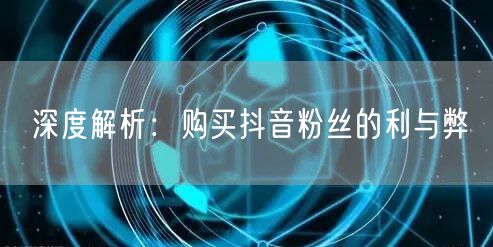 深度解析：购买抖音粉丝的利与弊