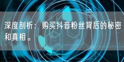 深度剖析：购买抖音粉丝背后的秘密和真相。
