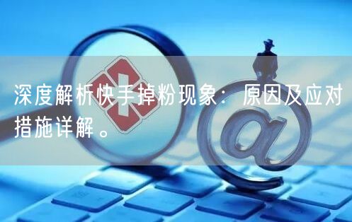 深度解析快手掉粉现象：原因及应对措施详解。