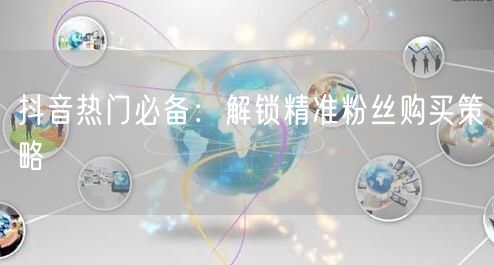 抖音热门必备：解锁精准粉丝购买策略