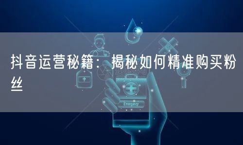 抖音运营秘籍:揭秘如何精准购买粉丝