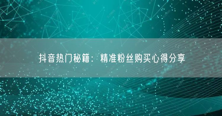 抖音热门秘籍:精准粉丝购买心得分享