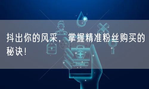 抖出你的风采，掌握精准粉丝购买的秘诀！