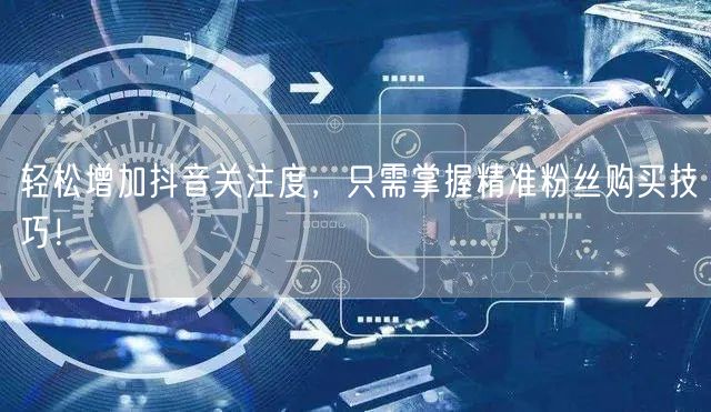轻松增加抖音关注度，只需掌握精准粉丝购买技巧！