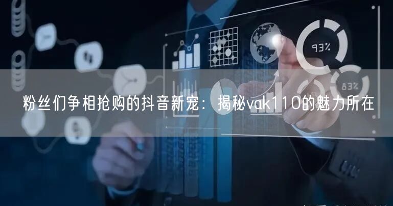 粉丝们争相抢购的抖音新宠:揭秘vak110的魅力所在