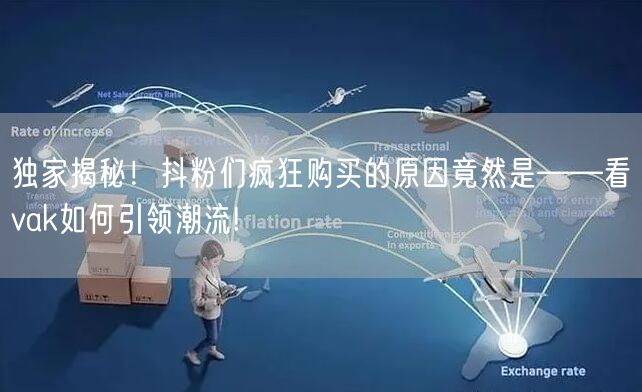 独家揭秘！抖粉们疯狂购买的原因竟然是——看vak如何引领潮流!