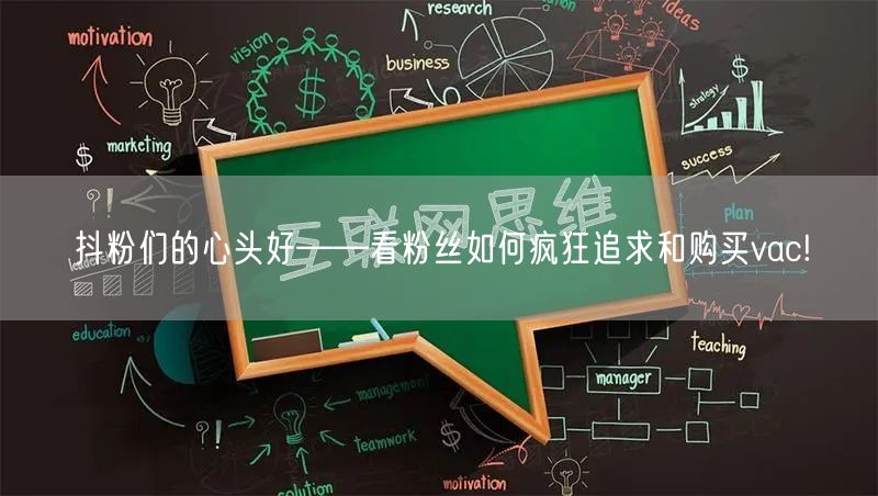 抖粉们的心头好——看粉丝如何疯狂追求和购买vac!