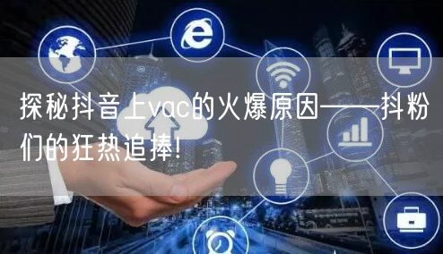 探秘抖音上vac的火爆原因——抖粉们的狂热追捧!