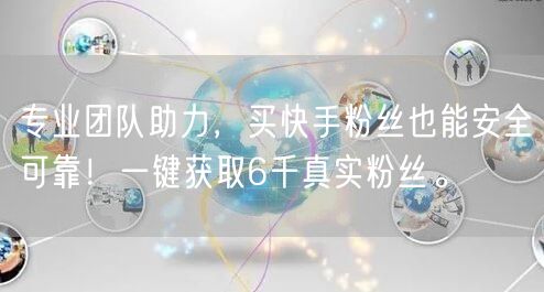 专业团队助力，买快手粉丝也能安全可靠！一键获取6千真实粉丝。