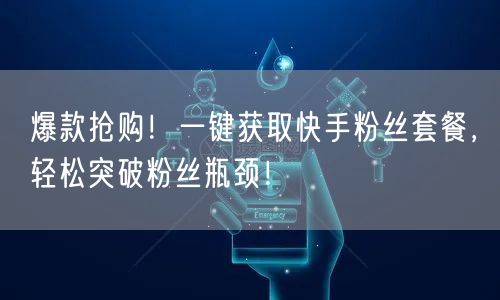 爆款抢购！一键获取快手粉丝套餐，轻松突破粉丝瓶颈！