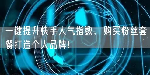 一键提升快手人气指数,购买粉丝套餐打造个人品牌!