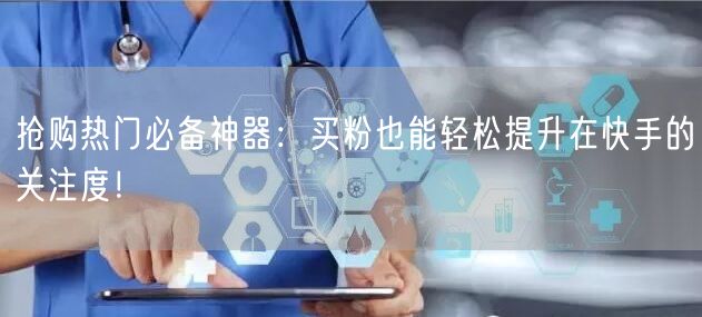抢购热门必备神器：买粉也能轻松提升在快手的关注度！