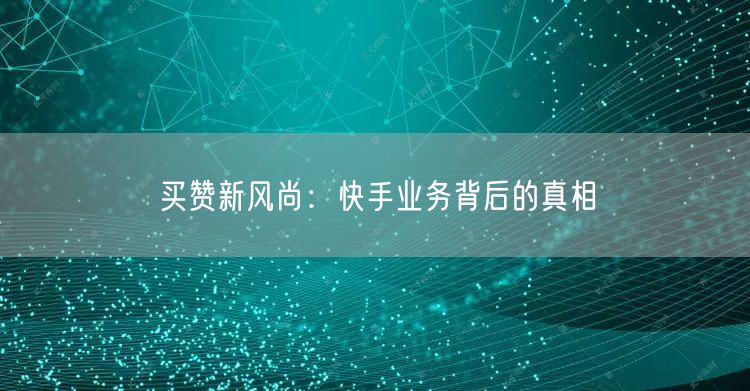 买赞新风尚：快手业务背后的真相