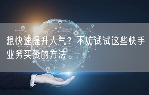 想快速提升人气？不妨试试这些快手业务买赞的方法。