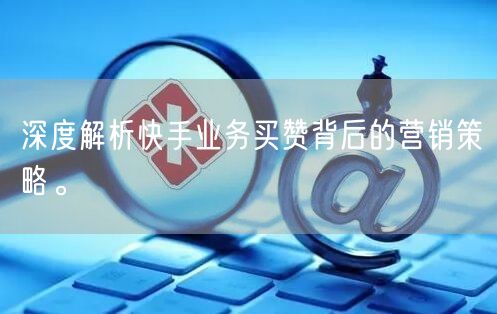 深度解析快手业务买赞背后的营销策略。