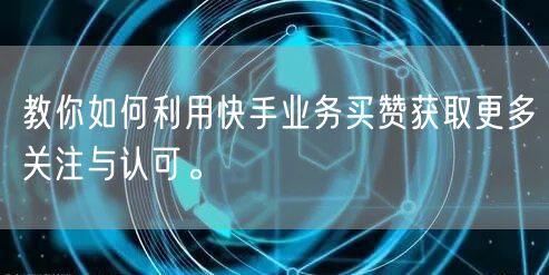 教你如何利用快手业务买赞获取更多关注与认可。