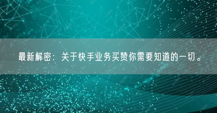 最新解密：关于快手业务买赞你需要知道的一切。
