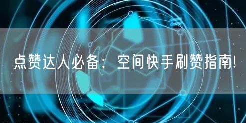 点赞达人必备：空间快手刷赞指南!