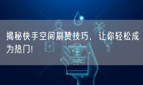 揭秘快手空间刷赞技巧，让你轻松成为热门!