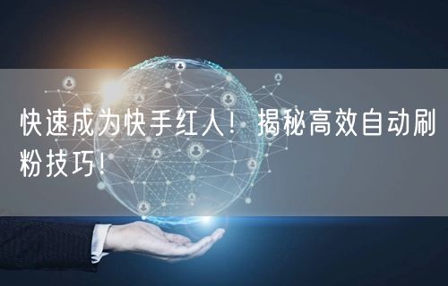 快速成为快手红人！揭秘高效自动刷粉技巧！