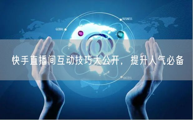 快手直播间互动技巧大公开，提升人气必备