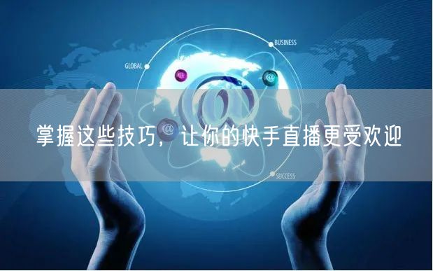 掌握这些技巧，让你的快手直播更受欢迎