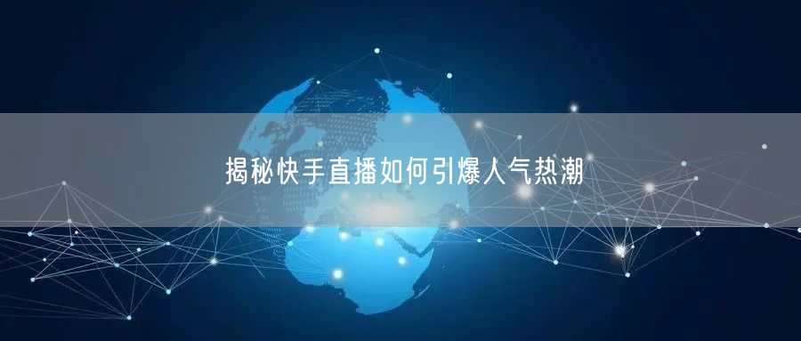 揭秘快手直播如何引爆人气热潮