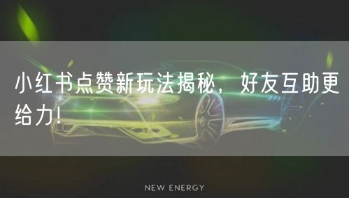 小红书点赞新玩法揭秘，好友互助更给力！