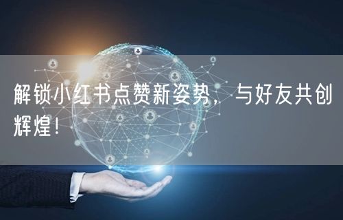 解锁小红书点赞新姿势，与好友共创辉煌！