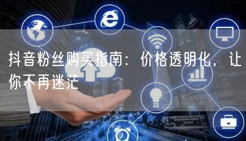 抖音粉丝购买指南:价格透明化,让你不再迷茫