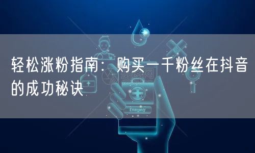 轻松涨粉指南:购买一千粉丝在抖音的成功秘诀