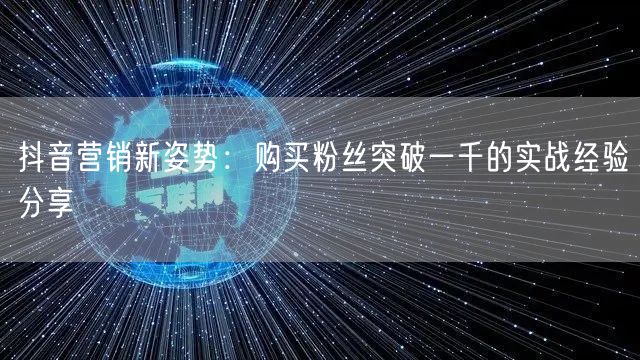 抖音营销新姿势:购买粉丝突破一千的实战经验分享