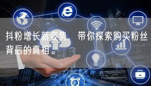抖粉增长新姿势，带你探索购买粉丝背后的真相。