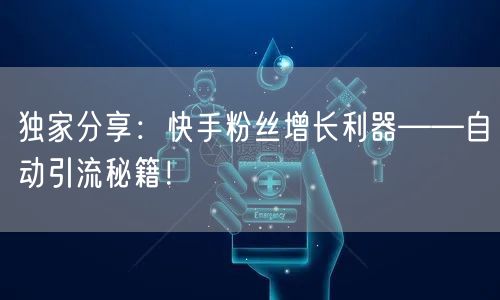 独家分享：快手粉丝增长利器——自动引流秘籍！