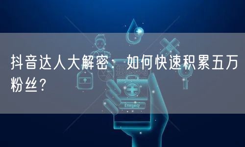 抖音达人大解密:如何快速积累五万粉丝?